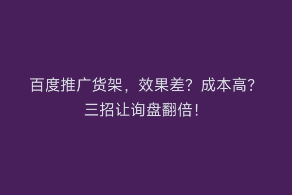 百度推广货架，效果差？成本高？三招让询盘翻倍！