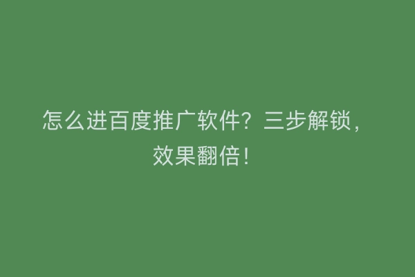 怎么进百度推广软件？三步解锁，效果翻倍！