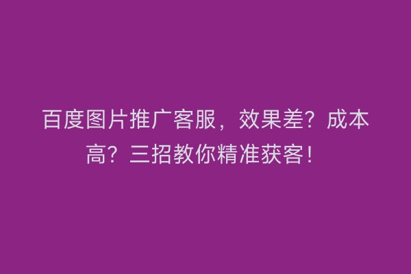百度图片推广客服，效果差？成本高？三招教你精准获客！