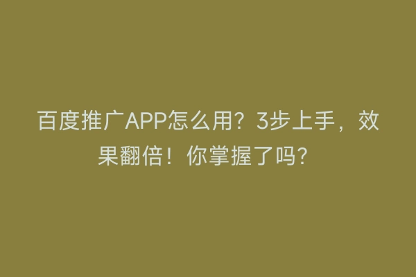 百度推广APP怎么用？3步上手，效果翻倍！你掌握了吗？