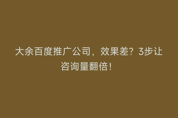 大余百度推广公司，效果差？3步让咨询量翻倍！