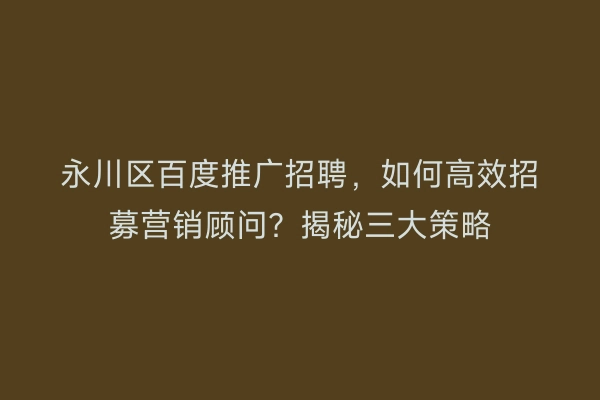 永川区百度推广招聘，如何高效招募营销顾问？揭秘三大策略