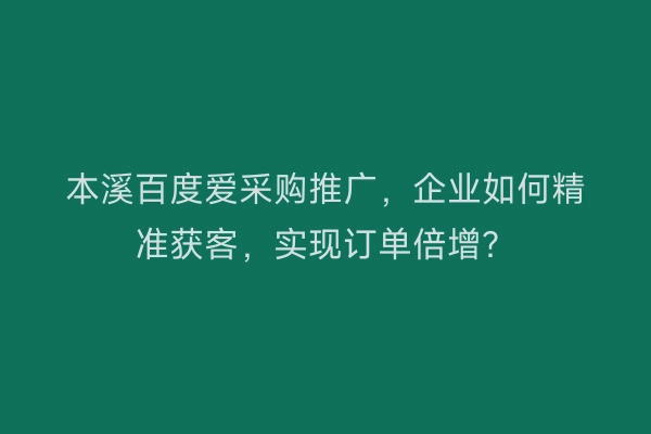 本溪百度爱采购推广，企业如何精准获客，实现订单倍增？