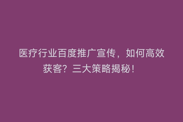 医疗行业百度推广宣传，如何高效获客？三大策略揭秘！