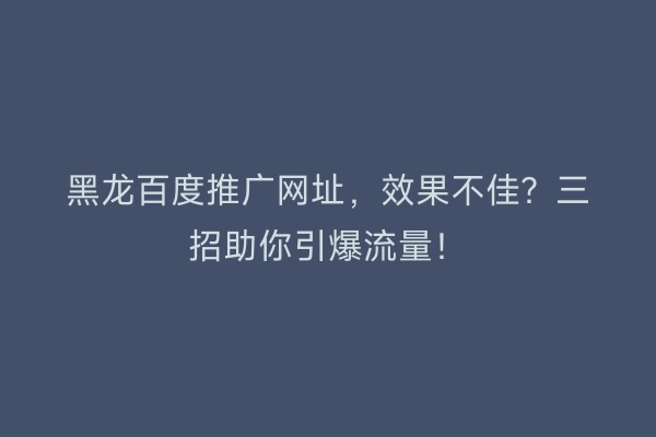 黑龙百度推广网址，效果不佳？三招助你引爆流量！
