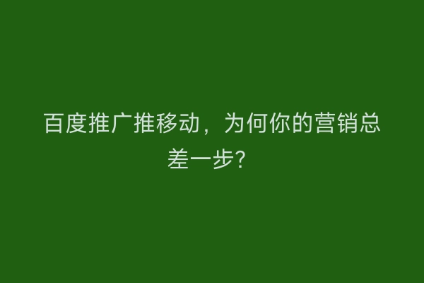 百度推广推移动，为何你的营销总差一步？