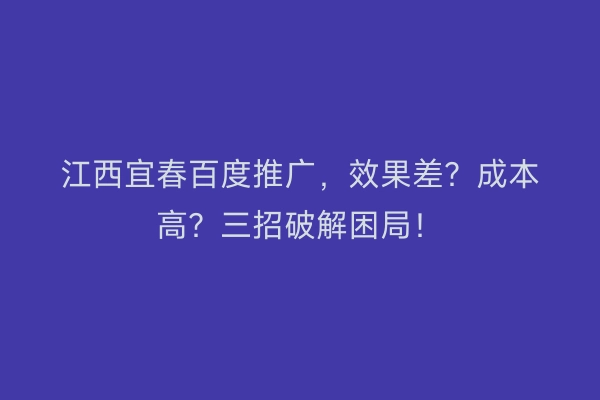 江西宜春百度推广，效果差？成本高？三招破解困局！