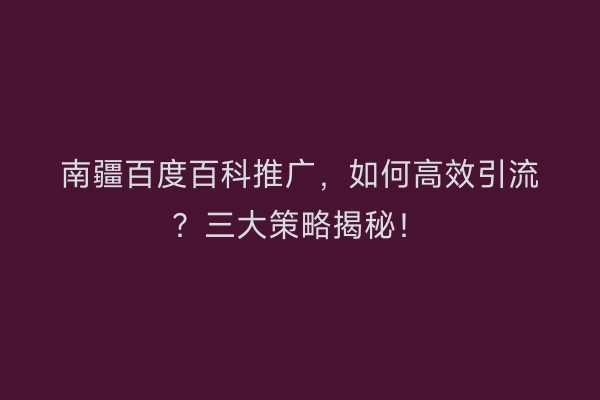南疆百度百科推广，如何高效引流？三大策略揭秘！
