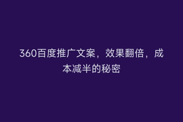 360百度推广文案，效果翻倍，成本减半的秘密