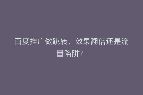 百度推广做跳转，效果翻倍还是流量陷阱？
