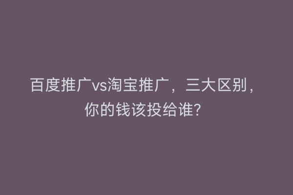百度推广vs淘宝推广，三大区别，你的钱该投给谁？
