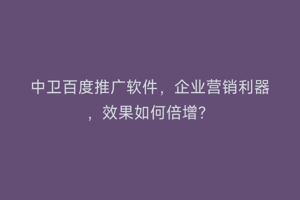 中卫百度推广软件，企业营销利器，效果如何倍增？