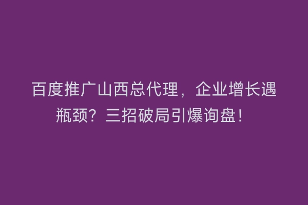 百度推广山西总代理，企业增长遇瓶颈？三招破局引爆询盘！