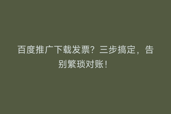百度推广下载发票？三步搞定，告别繁琐对账！