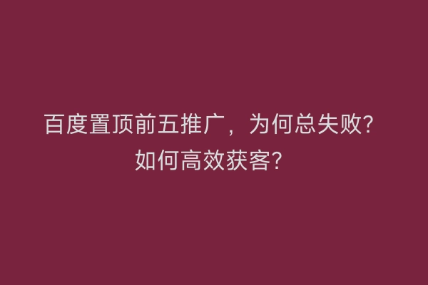 百度置顶前五推广，为何总失败？如何高效获客？