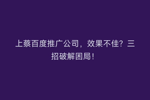 上蔡百度推广公司，效果不佳？三招破解困局！