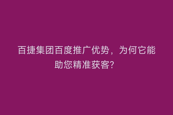 百捷集团百度推广优势，为何它能助您精准获客？