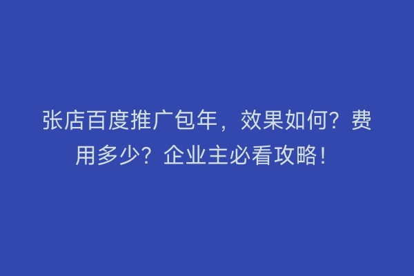 张店百度推广包年，效果如何？费用多少？企业主必看攻略！