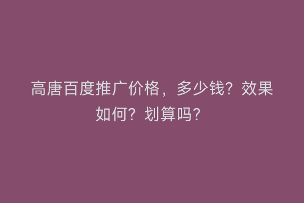 高唐百度推广价格，多少钱？效果如何？划算吗？