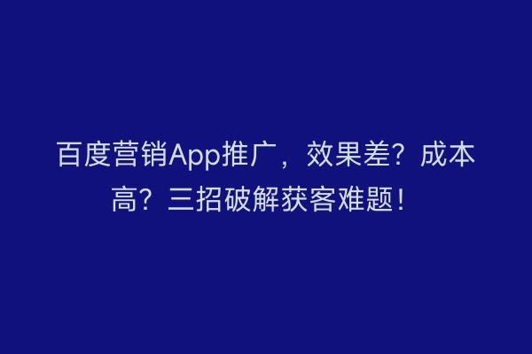 百度营销App推广，效果差？成本高？三招破解获客难题！
