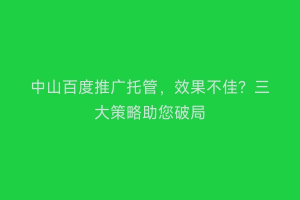 中山百度推广托管，效果不佳？三大策略助您破局