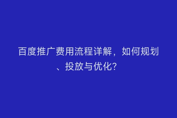 百度推广费用流程详解，如何规划、投放与优化？
