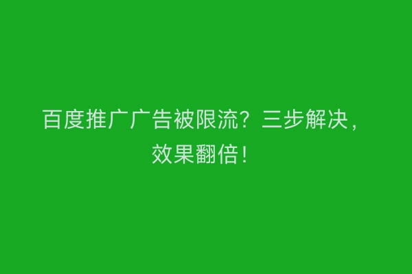 百度推广广告被限流？三步解决，效果翻倍！