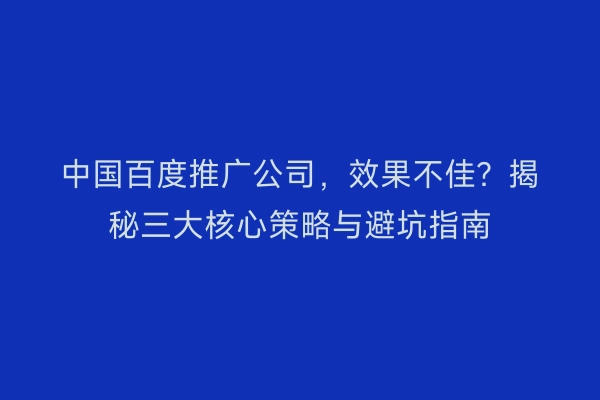 中国百度推广公司，效果不佳？揭秘三大核心策略与避坑指南