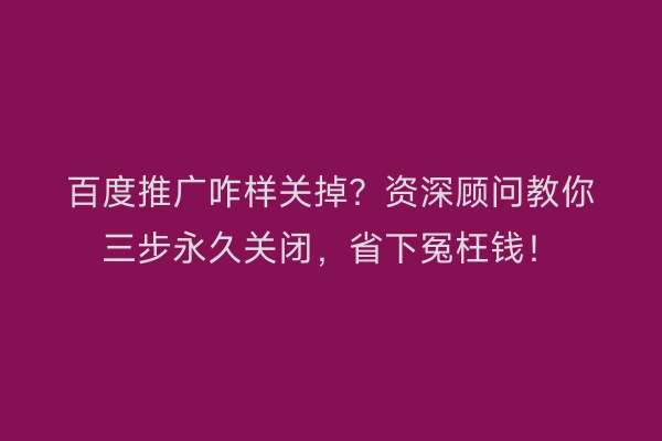 百度推广咋样关掉?资深顾问教你三步永久关闭,省下冤枉钱!