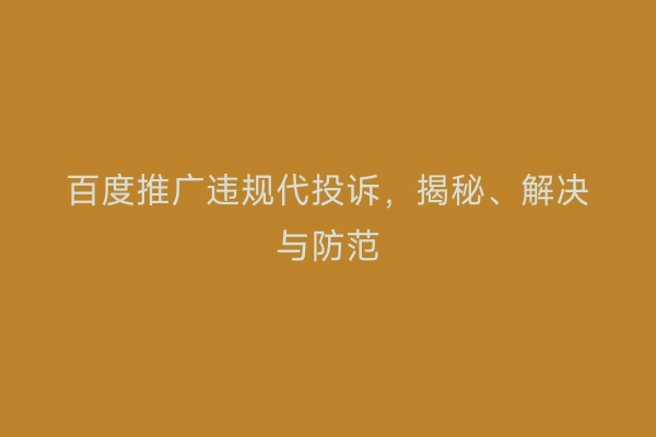 百度推广违规代投诉，揭秘、解决与防范