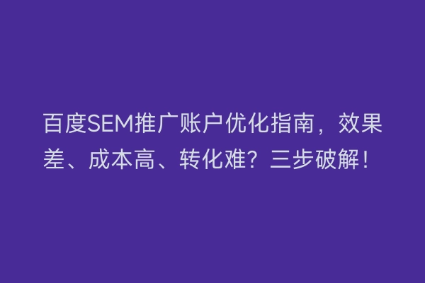 百度SEM推广账户优化指南，效果差、成本高、转化难？三步破解！