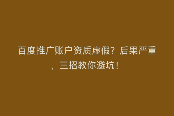 百度推广账户资质虚假？后果严重，三招教你避坑！