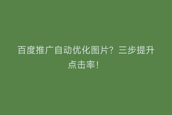 百度推广自动优化图片？三步提升点击率！