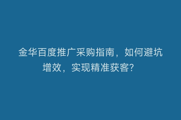 金华百度推广采购指南，如何避坑增效，实现精准获客？