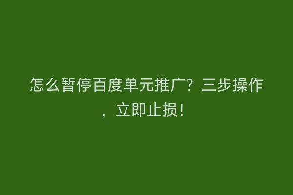 怎么暂停百度单元推广？三步操作，立即止损！