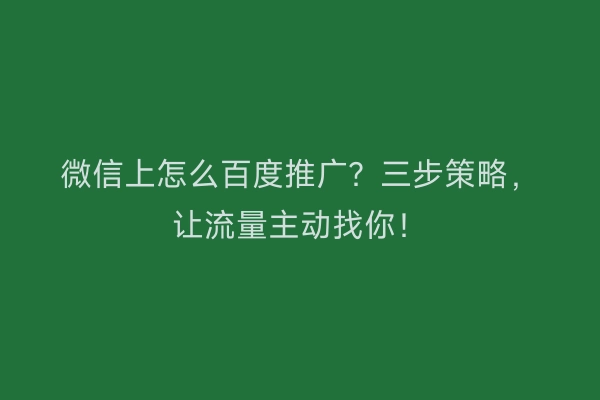 微信上怎么百度推广？三步策略，让流量主动找你！
