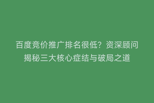 百度竞价推广排名很低？资深顾问揭秘三大核心症结与破局之道