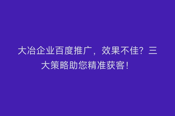 大冶企业百度推广，效果不佳？三大策略助您精准获客！