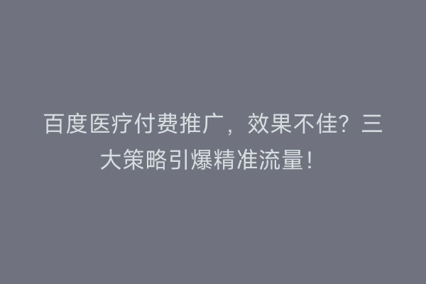百度医疗付费推广，效果不佳？三大策略引爆精准流量！