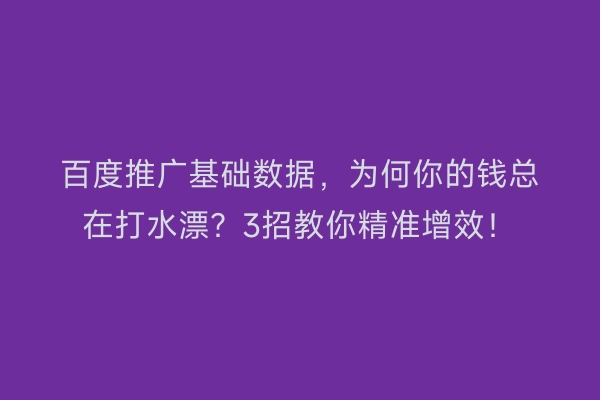 百度推广基础数据，为何你的钱总在打水漂？3招教你精准增效！