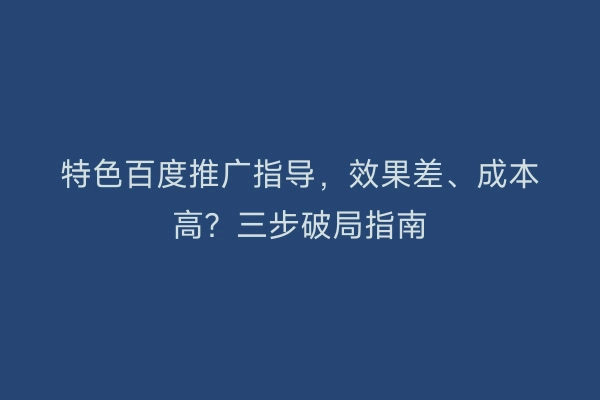 特色百度推广指导，效果差、成本高？三步破局指南