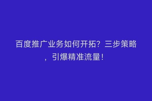 百度推广业务如何开拓？三步策略，引爆精准流量！