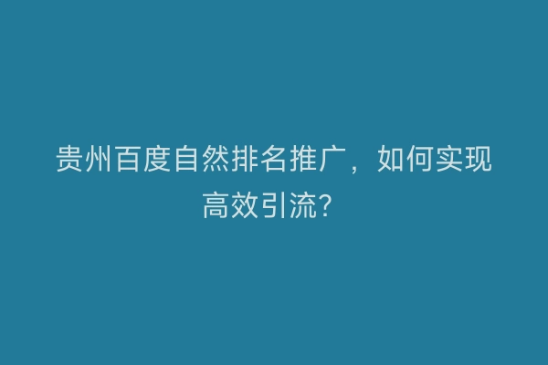 贵州百度自然排名推广，如何实现高效引流？