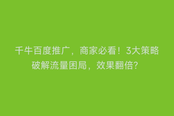千牛百度推广，商家必看！3大策略破解流量困局，效果翻倍？