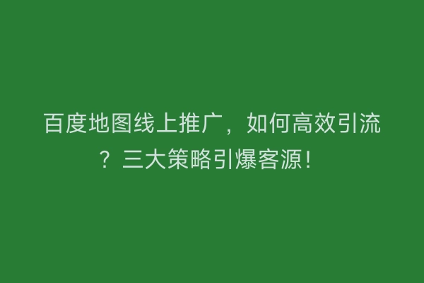 百度地图线上推广，如何高效引流？三大策略引爆客源！