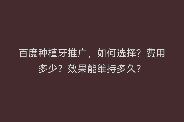 百度种植牙推广，如何选择？费用多少？效果能维持多久？