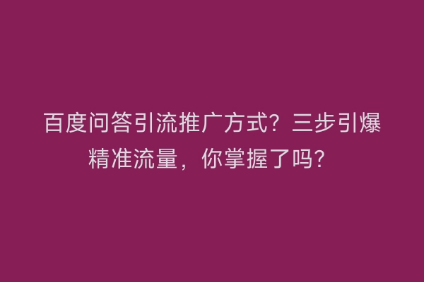 百度问答引流推广方式？三步引爆精准流量，你掌握了吗？