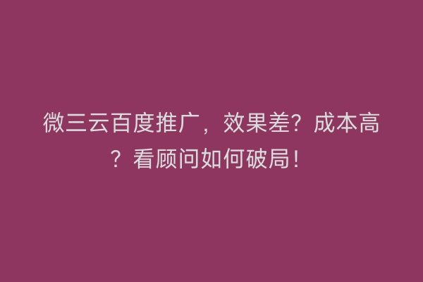 微三云百度推广，效果差？成本高？看顾问如何破局！