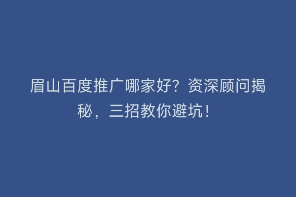 眉山百度推广哪家好？资深顾问揭秘，三招教你避坑！