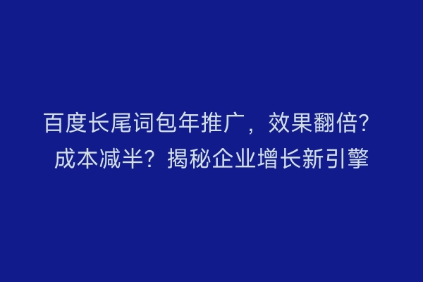 百度长尾词包年推广，效果翻倍？成本减半？揭秘企业增长新引擎